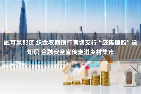 融可赢配资 织金农商银行官塘支行“赶集摆摊”送知识 金融安全宣传走进乡村集市