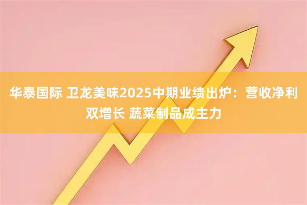 华泰国际 卫龙美味2025中期业绩出炉：营收净利双增长 蔬菜制品成主力