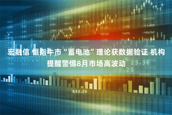 宏融信 恒指牛市“蓄电池”理论获数据验证 机构提醒警惕8月市场高波动
