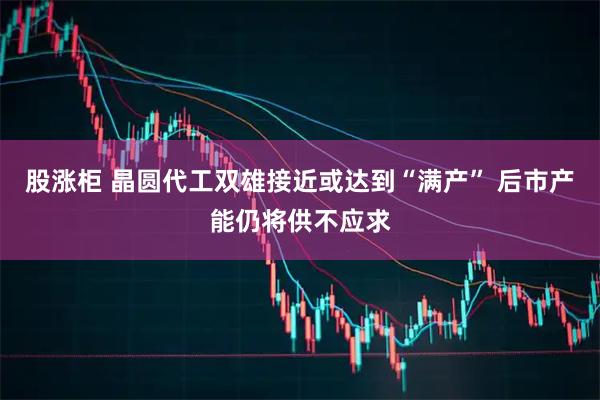 股涨柜 晶圆代工双雄接近或达到“满产” 后市产能仍将供不应求