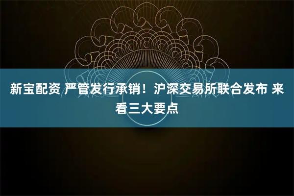 新宝配资 严管发行承销！沪深交易所联合发布 来看三大要点